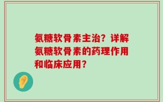 氨糖软骨素主治？详解氨糖软骨素的药理作用和临床应用？