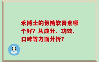 禾博士的氨糖软骨素哪个好？从成分、功效、口碑等方面分析？