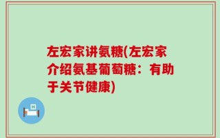 左宏家讲氨糖(左宏家介绍氨基葡萄糖：有助于关节健康)