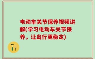 电动车关节保养视频讲解(学习电动车关节保养，让出行更稳定)