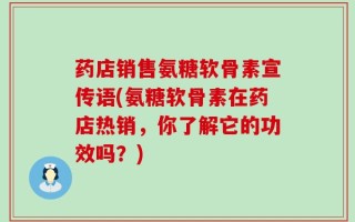 药店销售氨糖软骨素宣传语(氨糖软骨素在药店热销，你了解它的功效吗？)