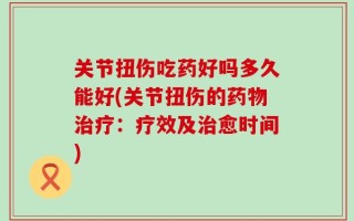 关节扭伤吃药好吗多久能好(关节扭伤的药物治疗：疗效及治愈时间)
