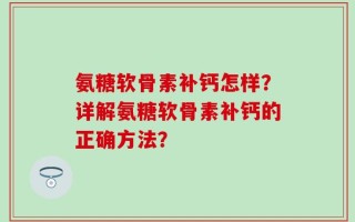氨糖软骨素补钙怎样？详解氨糖软骨素补钙的正确方法？