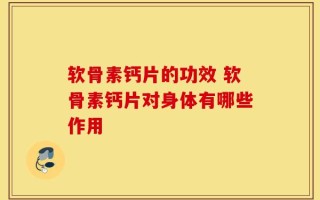 软骨素钙片的功效 软骨素钙片对身体有哪些作用