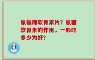 氨氨糖软骨素片？氨糖软骨素的作用，一般吃多少为好？