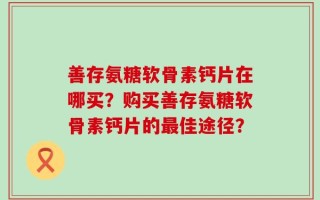 善存氨糖软骨素钙片在哪买？购买善存氨糖软骨素钙片的最佳途径？