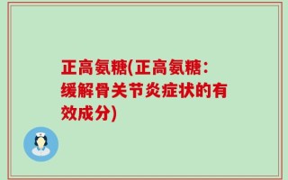 正高氨糖(正高氨糖：缓解骨关节炎症状的有效成分)