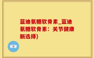蓝迪氨糖软骨素_蓝迪氨糖软骨素：关节健康新选择)