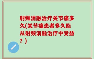 射频消融治疗关节痛多久(关节痛患者多久能从射频消融治疗中受益？)