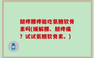 腿疼腰疼能吃氨糖软骨素吗(缓解腰、腿疼痛？试试氨糖软骨素。)