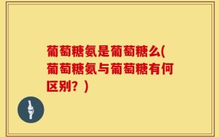 葡萄糖氨是葡萄糖么(葡萄糖氨与葡萄糖有何区别？)