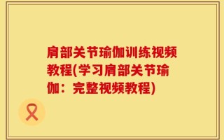 肩部关节瑜伽训练视频教程(学习肩部关节瑜伽：完整视频教程)