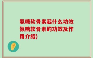 氨糖软骨素起什么功效氨糖软骨素的功效及作用介绍)