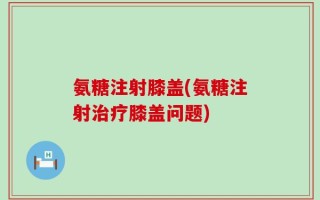 氨糖注射膝盖(氨糖注射治疗膝盖问题)