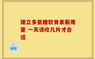 建立多氨糖软骨素服用量 一天该吃几片才合适
