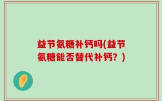 益节氨糖补钙吗(益节氨糖能否替代补钙？)