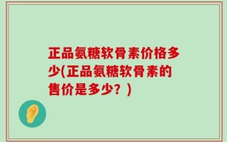 正品氨糖软骨素价格多少(正品氨糖软骨素的售价是多少？)