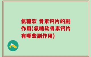氨糖软 骨素钙片的副作用(氨糖软骨素钙片有哪些副作用)