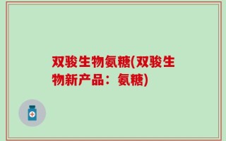 双骏生物氨糖(双骏生物新产品：氨糖)