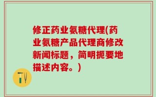 修正药业氨糖代理(药业氨糖产品代理商修改新闻标题，简明扼要地描述内容。)