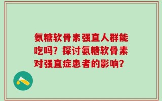 氨糖软骨素强直人群能吃吗？探讨氨糖软骨素对强直症患者的影响？