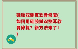 硅胶双侧耳软骨修复(如何用硅胶做双侧耳软骨修复？新方法来了！)