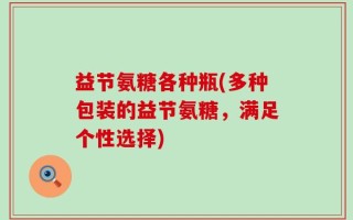 益节氨糖各种瓶(多种包装的益节氨糖，满足个性选择)