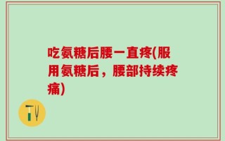 吃氨糖后腰一直疼(服用氨糖后，腰部持续疼痛)