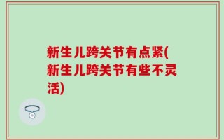 新生儿跨关节有点紧(新生儿跨关节有些不灵活)