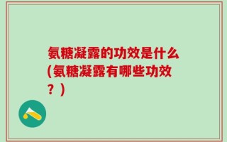 氨糖凝露的功效是什么(氨糖凝露有哪些功效？)