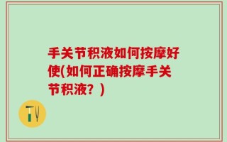 手关节积液如何按摩好使(如何正确按摩手关节积液？)