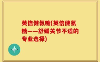英倍健氨糖(英倍健氨糖——舒缓关节不适的专业选择)