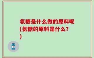 氨糖是什么做的原料呢(氨糖的原料是什么？)
