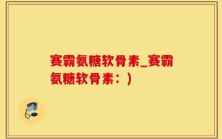 赛霸氨糖软骨素_赛霸氨糖软骨素：)