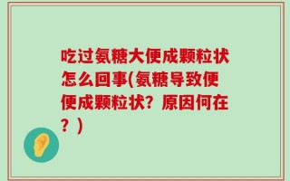 吃过氨糖大便成颗粒状怎么回事(氨糖导致便便成颗粒状？原因何在？)