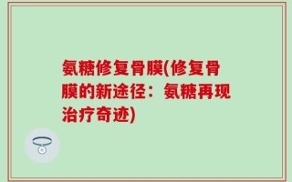 氨糖修复骨膜(修复骨膜的新途径：氨糖再现治疗奇迹)