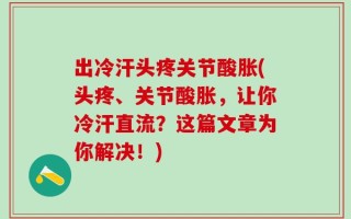 出冷汗头疼关节酸胀(头疼、关节酸胀，让你冷汗直流？这篇文章为你解决！)