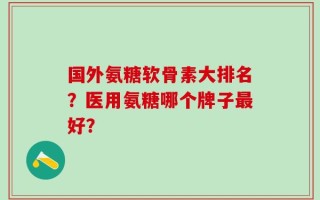 国外氨糖软骨素大排名？医用氨糖哪个牌子最好？