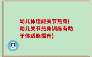 幼儿体适能关节热身(幼儿关节热身训练有助于体适能提升)