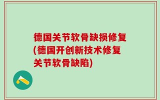 德国关节软骨缺损修复(德国开创新技术修复关节软骨缺陷)