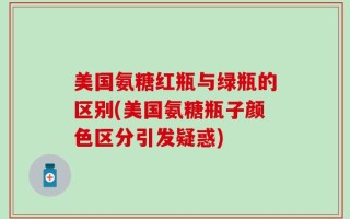 美国氨糖红瓶与绿瓶的区别(美国氨糖瓶子颜色区分引发疑惑)