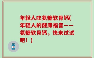 年轻人吃氨糖软骨钙(年轻人的健康福音——氨糖软骨钙，快来试试吧！)