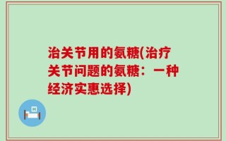 治关节用的氨糖(治疗关节问题的氨糖：一种经济实惠选择)