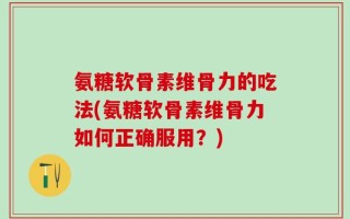 氨糖软骨素维骨力的吃法(氨糖软骨素维骨力如何正确服用？)