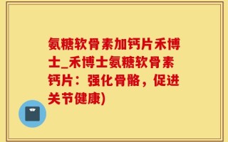 氨糖软骨素加钙片禾博士_禾博士氨糖软骨素钙片：强化骨骼，促进关节健康)