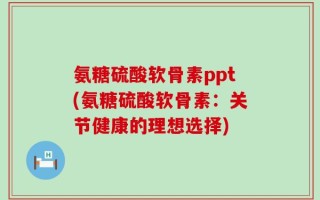氨糖硫酸软骨素ppt(氨糖硫酸软骨素：关节健康的理想选择)