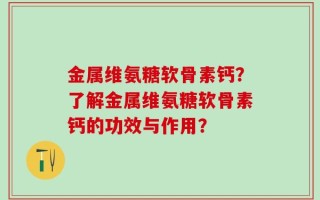 金属维氨糖软骨素钙？了解金属维氨糖软骨素钙的功效与作用？