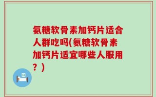 氨糖软骨素加钙片适合人群吃吗(氨糖软骨素加钙片适宜哪些人服用？)