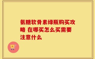 氨糖软骨素绿瓶购买攻略 在哪买怎么买需要注意什么