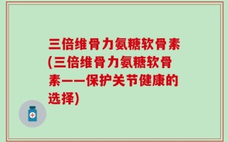 三倍维骨力氨糖软骨素(三倍维骨力氨糖软骨素——保护关节健康的选择)
